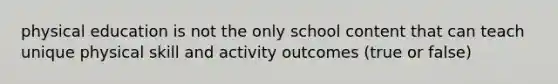 physical education is not the only school content that can teach unique physical skill and activity outcomes (true or false)