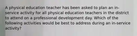 A physical education teacher has been asked to plan an in-service activity for all physical education teachers in the district to attend on a professional development day. Which of the following activities would be best to address during an in-service activity?