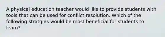 A physical education teacher would like to provide students with tools that can be used for conflict resolution. Which of the following stratgies would be most beneficial for students to learn?