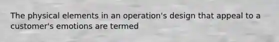 The physical elements in an operation's design that appeal to a customer's emotions are termed