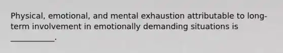 Physical, emotional, and mental exhaustion attributable to long-term involvement in emotionally demanding situations is ___________.