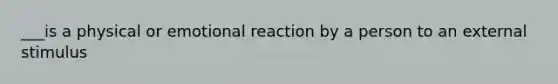 ___is a physical or emotional reaction by a person to an external stimulus