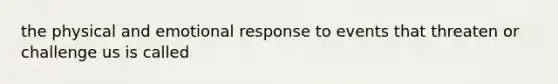 the physical and emotional response to events that threaten or challenge us is called