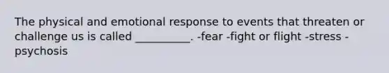 The physical and emotional response to events that threaten or challenge us is called __________. -fear -fight or flight -stress -psychosis