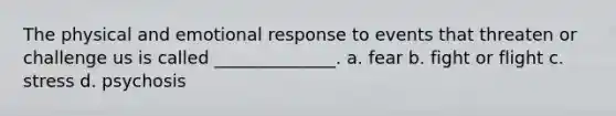 The physical and emotional response to events that threaten or challenge us is called ______________. a. fear b. fight or flight c. stress d. psychosis