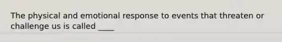 The physical and emotional response to events that threaten or challenge us is called ____