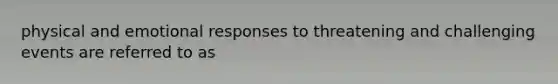 physical and emotional responses to threatening and challenging events are referred to as