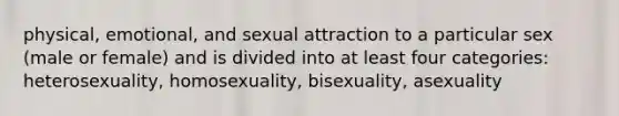 physical, emotional, and sexual attraction to a particular sex (male or female) and is divided into at least four categories: heterosexuality, homosexuality, bisexuality, asexuality