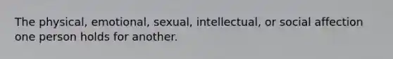 The physical, emotional, sexual, intellectual, or social affection one person holds for another.