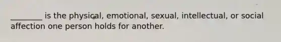 ________ is the physical, emotional, sexual, intellectual, or social affection one person holds for another.