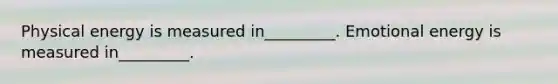 Physical energy is measured in_________. Emotional energy is measured in_________.