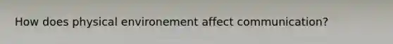 How does physical environement affect communication?