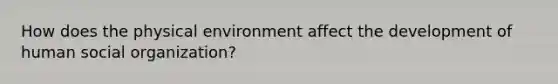 How does the physical environment affect the development of human social organization?