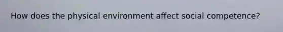 How does the physical environment affect social competence?