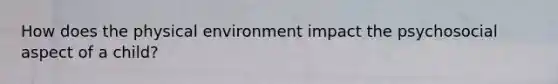 How does the physical environment impact the psychosocial aspect of a child?