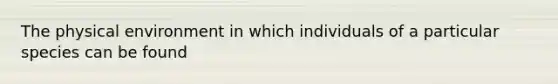 The physical environment in which individuals of a particular species can be found