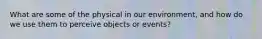 What are some of the physical in our environment, and how do we use them to perceive objects or events?