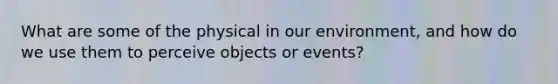 What are some of the physical in our environment, and how do we use them to perceive objects or events?