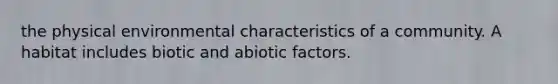 the physical environmental characteristics of a community. A habitat includes biotic and abiotic factors.