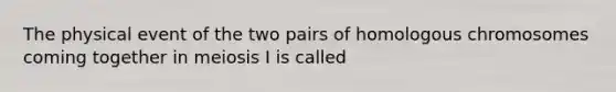 The physical event of the two pairs of homologous chromosomes coming together in <a href='https://www.questionai.com/knowledge/krlvDMYQWR-meiosis-i' class='anchor-knowledge'>meiosis i</a> is called