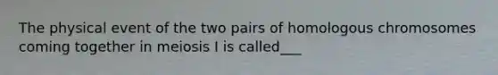 The physical event of the two pairs of homologous chromosomes coming together in meiosis I is called___