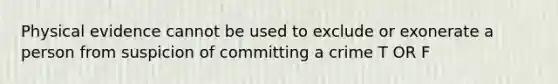 Physical evidence cannot be used to exclude or exonerate a person from suspicion of committing a crime T OR F