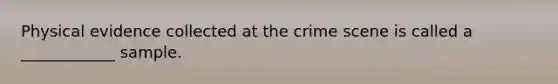 Physical evidence collected at the crime scene is called a ____________ sample.