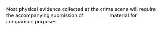 Most physical evidence collected at the crime scene will require the accompanying submission of __________ material for comparison purposes