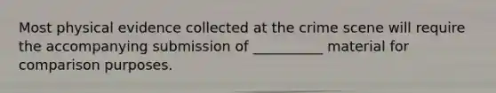 Most physical evidence collected at the crime scene will require the accompanying submission of __________ material for comparison purposes.