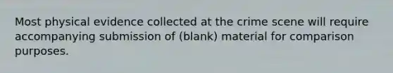 Most physical evidence collected at the crime scene will require accompanying submission of (blank) material for comparison purposes.