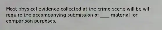 Most physical evidence collected at the crime scene will be will require the accompanying submission of ____ material for comparison purposes.