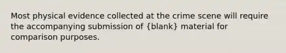 Most physical evidence collected at the crime scene will require the accompanying submission of (blank) material for comparison purposes.