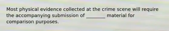 Most physical evidence collected at the crime scene will require the accompanying submission of ________ material for comparison purposes.