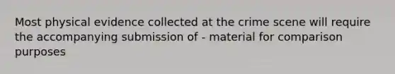 Most physical evidence collected at the crime scene will require the accompanying submission of - material for comparison purposes