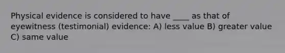 Physical evidence is considered to have ____ as that of eyewitness (testimonial) evidence: A) less value B) greater value C) same value