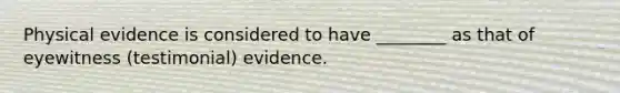 Physical evidence is considered to have ________ as that of eyewitness (testimonial) evidence.