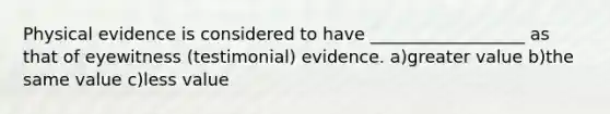 Physical evidence is considered to have __________________ as that of eyewitness (testimonial) evidence. a)greater value b)the same value c)less value