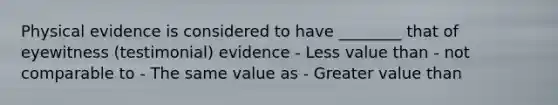 Physical evidence is considered to have ________ that of eyewitness (testimonial) evidence - Less value than - not comparable to - The same value as - Greater value than