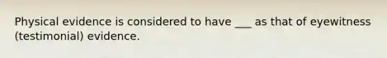 Physical evidence is considered to have ___ as that of eyewitness (testimonial) evidence.