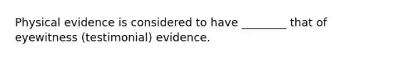 Physical evidence is considered to have​ ________ that of eyewitness​ (testimonial) evidence.