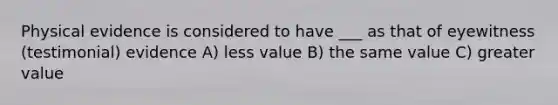 Physical evidence is considered to have ___ as that of eyewitness (testimonial) evidence A) less value B) the same value C) greater value