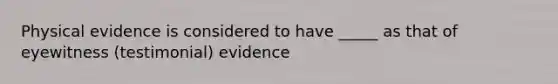 Physical evidence is considered to have _____ as that of eyewitness (testimonial) evidence