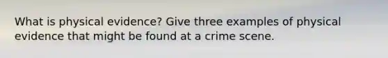 What is physical evidence? Give three examples of physical evidence that might be found at a crime scene.