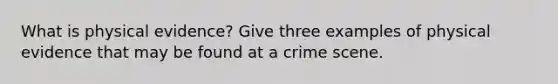 What is physical evidence? Give three examples of physical evidence that may be found at a crime scene.