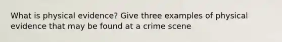 What is physical evidence? Give three examples of physical evidence that may be found at a crime scene