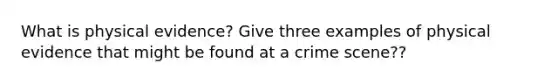 What is physical evidence? Give three examples of physical evidence that might be found at a crime scene??