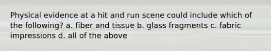 Physical evidence at a hit and run scene could include which of the following? a. fiber and tissue b. glass fragments c. fabric impressions d. all of the above