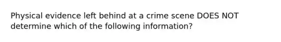 Physical evidence left behind at a crime scene DOES NOT determine which of the following information?