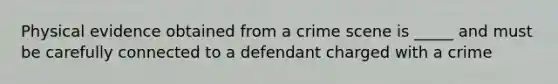 Physical evidence obtained from a crime scene is _____ and must be carefully connected to a defendant charged with a crime