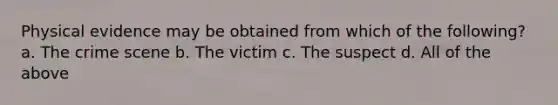 Physical evidence may be obtained from which of the following? a. The crime scene b. The victim c. The suspect d. All of the above